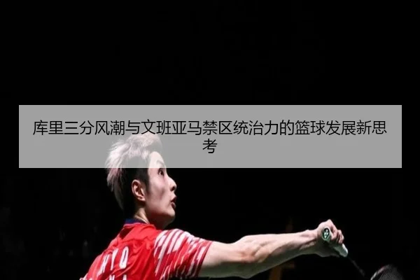 库里三分风潮与文班亚马禁区统治力的篮球发展新思考