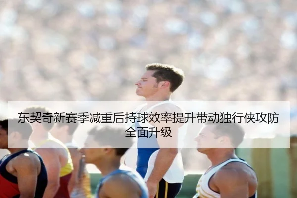 东契奇新赛季减重后持球效率提升带动独行侠攻防全面升级